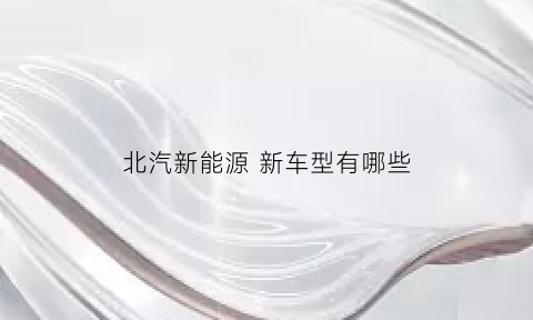 北汽新能源 新车型有哪些